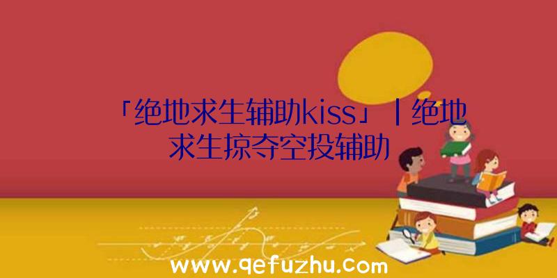 「绝地求生辅助kiss」|绝地求生掠夺空投辅助